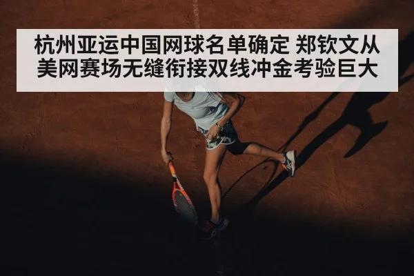 杭州亚运中国网球名单确定 郑钦文从美网赛场无缝衔接双线冲金考验巨大