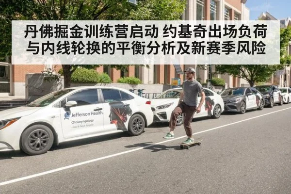 丹佛掘金训练营启动 约基奇出场负荷与内线轮换的平衡分析及新赛季风险