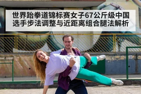 世界跆拳道锦标赛女子67公斤级中国选手步法调整与近距离组合腿法解析