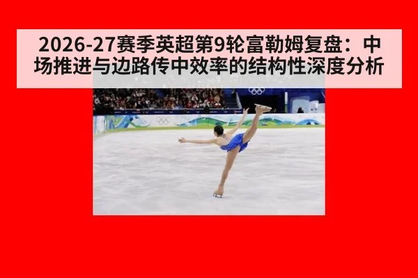 2026-27赛季英超第9轮富勒姆复盘：中场推进与边路传中效率的结构性深度分析