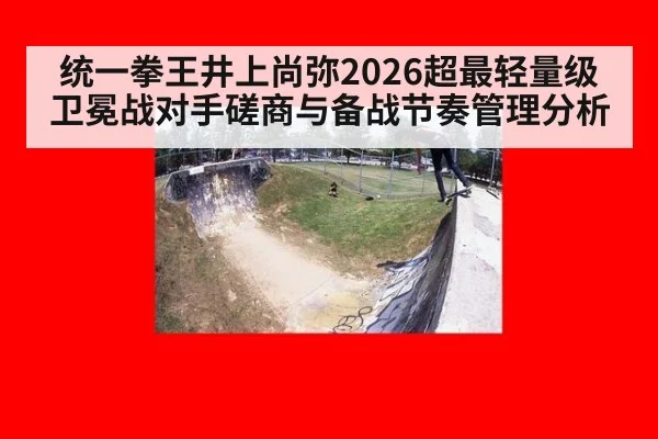 统一拳王井上尚弥2026超最轻量级卫冕战对手磋商与备战节奏管理分析