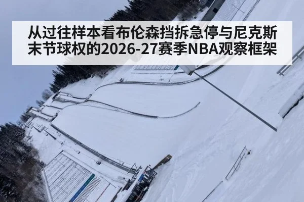 从过往样本看布伦森挡拆急停与尼克斯末节球权的2026-27赛季NBA观察框架