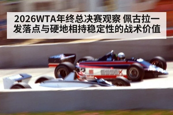 2026WTA年终总决赛观察 佩古拉一发落点与硬地相持稳定性的战术价值