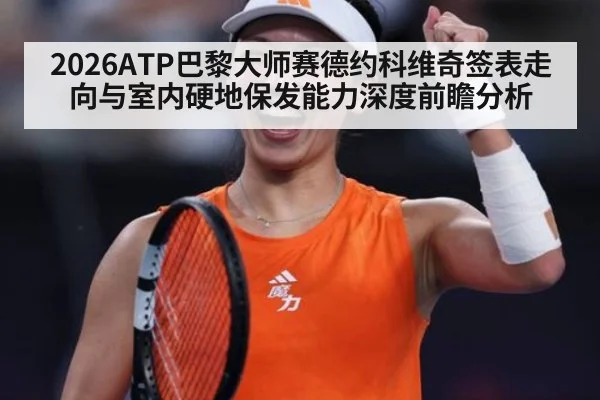 2026ATP巴黎大师赛德约科维奇签表走向与室内硬地保发能力深度前瞻分析